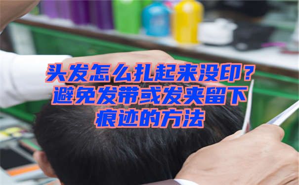 头发怎么扎起来没印？避免发带或发夹留下痕迹的方法