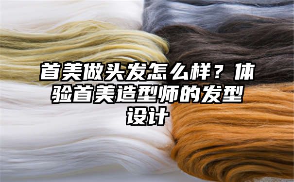 首美做头发怎么样？体验首美造型师的发型设计