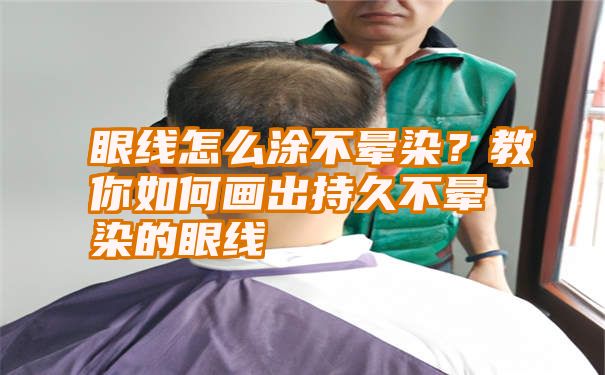 眼线怎么涂不晕染？教你如何画出持久不晕染的眼线