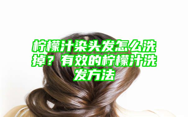 柠檬汁染头发怎么洗掉？有效的柠檬汁洗发方法