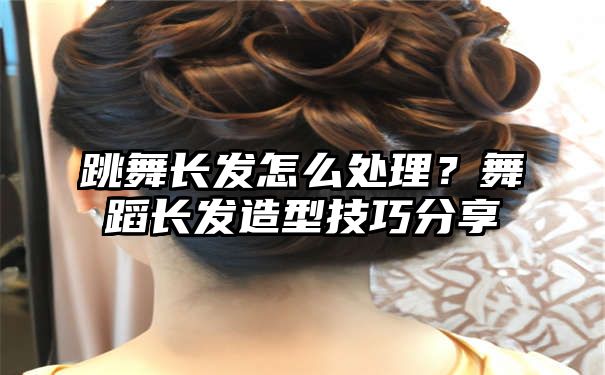 跳舞长发怎么处理？舞蹈长发造型技巧分享