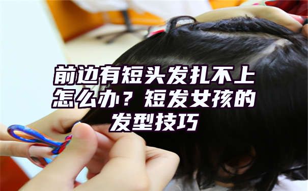 前边有短头发扎不上怎么办？短发女孩的发型技巧