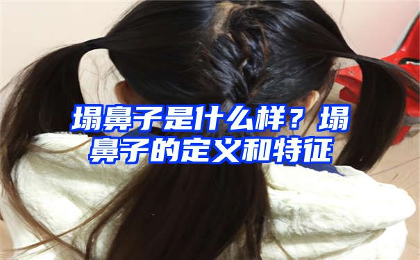 塌鼻子是什么样？塌鼻子的定义和特征