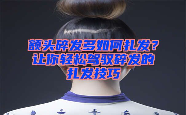 额头碎发多如何扎发？让你轻松驾驭碎发的扎发技巧