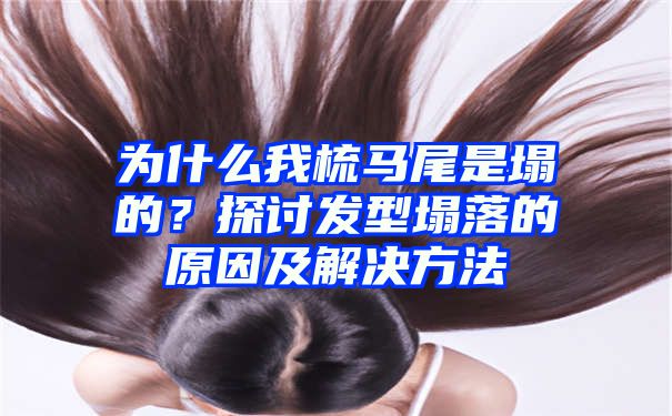 为什么我梳马尾是塌的？探讨发型塌落的原因及解决方法