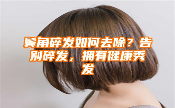 鬓角碎发如何去除？告别碎发，拥有健康秀发