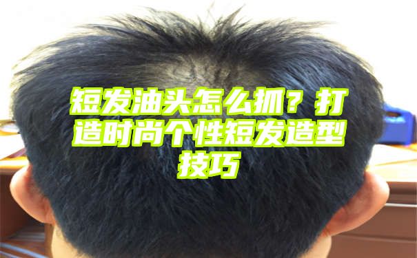 短发油头怎么抓？打造时尚个性短发造型技巧