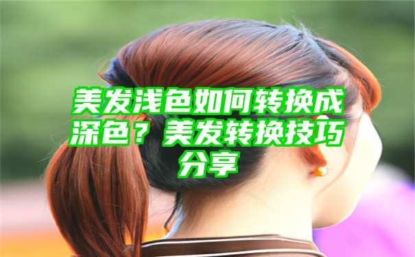 美发浅色如何转换成深色？美发转换技巧分享