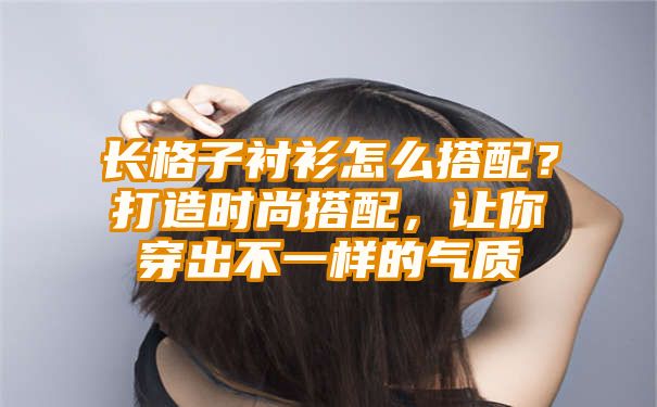 长格子衬衫怎么搭配？打造时尚搭配，让你穿出不一样的气质