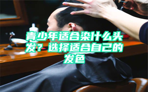 青少年适合染什么头发？选择适合自己的发色