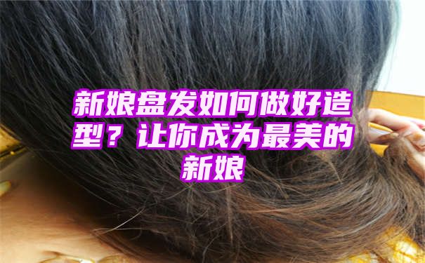 新娘盘发如何做好造型？让你成为最美的新娘