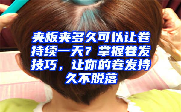 夹板夹多久可以让卷持续一天？掌握卷发技巧，让你的卷发持久不脱落