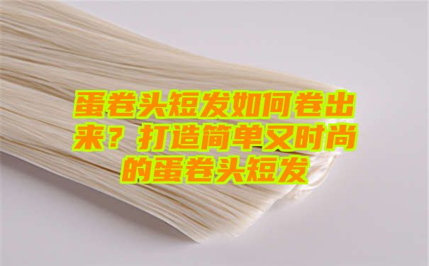 蛋卷头短发如何卷出来？打造简单又时尚的蛋卷头短发