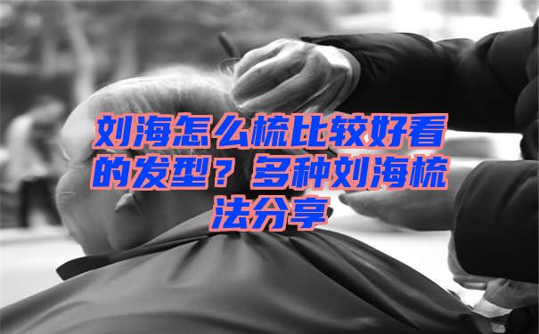 刘海怎么梳比较好看的发型？多种刘海梳法分享