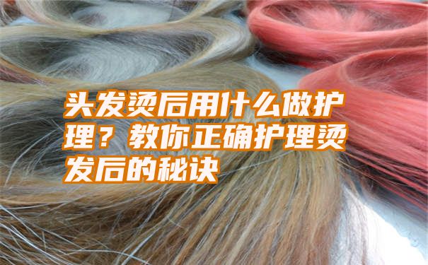 头发烫后用什么做护理？教你正确护理烫发后的秘诀