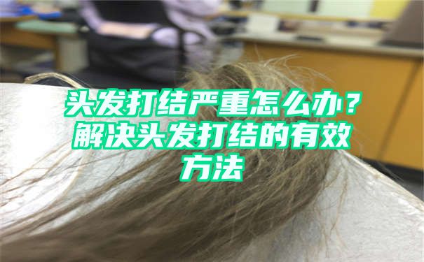 头发打结严重怎么办？解决头发打结的有效方法