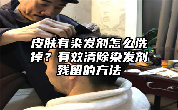 皮肤有染发剂怎么洗掉？有效清除染发剂残留的方法