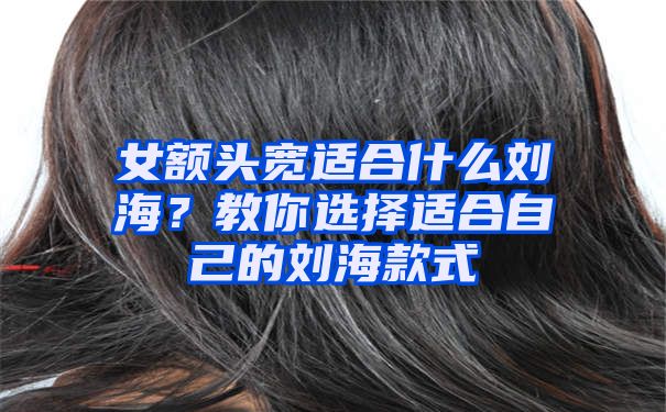 女额头宽适合什么刘海？教你选择适合自己的刘海款式