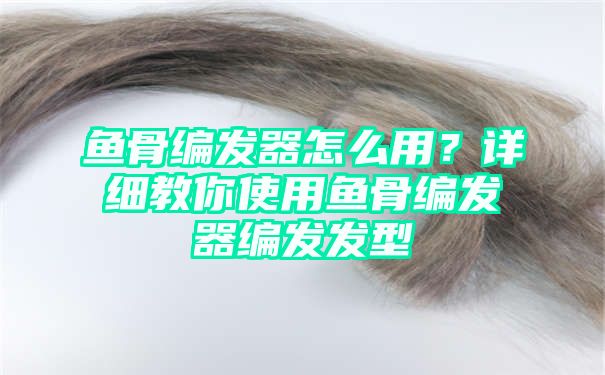 鱼骨编发器怎么用？详细教你使用鱼骨编发器编发发型