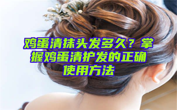 鸡蛋清抹头发多久？掌握鸡蛋清护发的正确使用方法