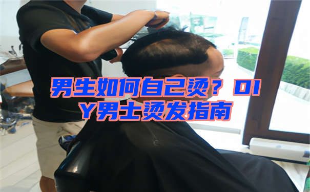 男生如何自己烫？DIY男士烫发指南