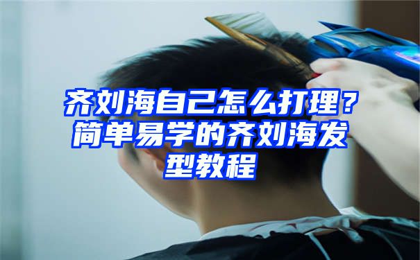 齐刘海自己怎么打理？简单易学的齐刘海发型教程