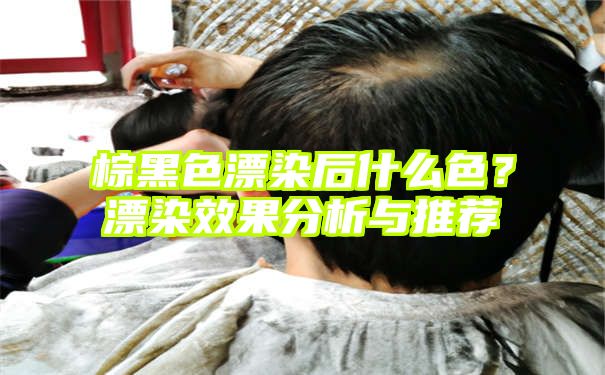 棕黑色漂染后什么色？漂染效果分析与推荐