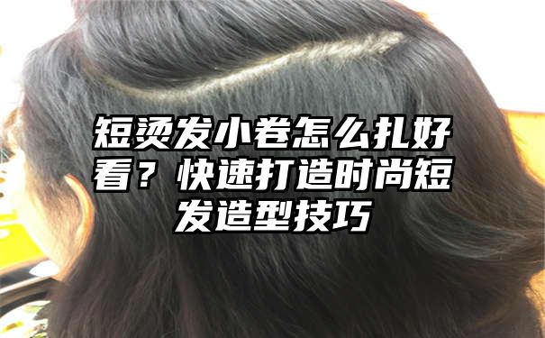 短烫发小卷怎么扎好看？快速打造时尚短发造型技巧