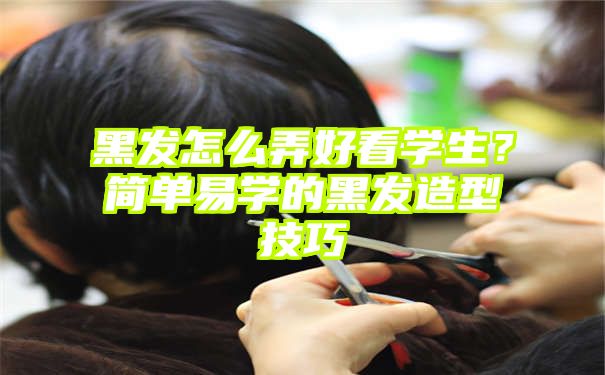 黑发怎么弄好看学生？简单易学的黑发造型技巧