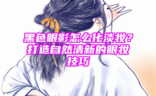 黑色眼影怎么化淡妆？打造自然清新的眼妆技巧