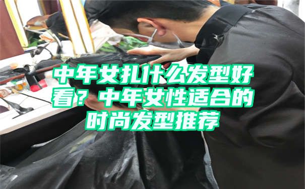 中年女扎什么发型好看？中年女性适合的时尚发型推荐