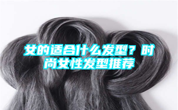 女的适合什么发型？时尚女性发型推荐