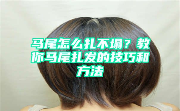 马尾怎么扎不塌？教你马尾扎发的技巧和方法