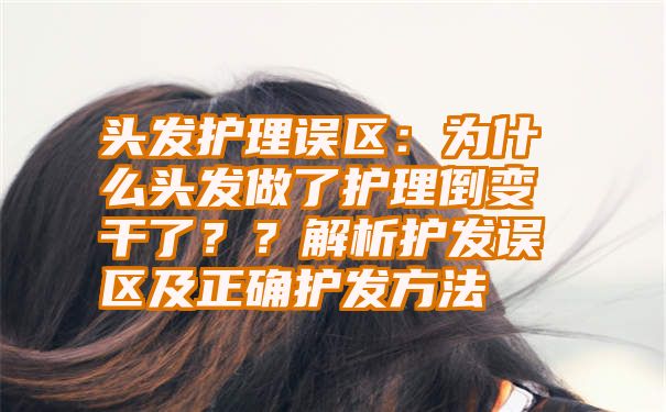 头发护理误区：为什么头发做了护理倒变干了？？解析护发误区及正确护发方法