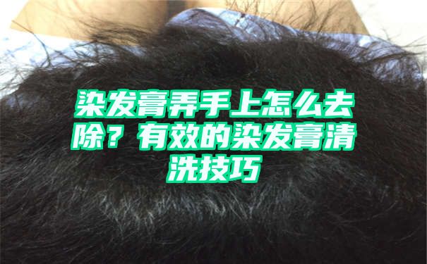 染发膏弄手上怎么去除？有效的染发膏清洗技巧