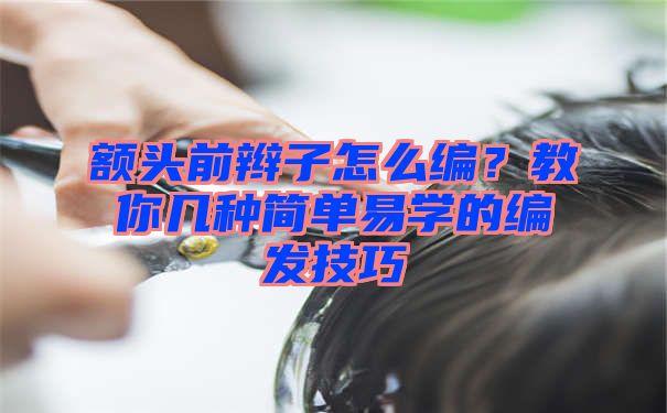 额头前辫子怎么编？教你几种简单易学的编发技巧