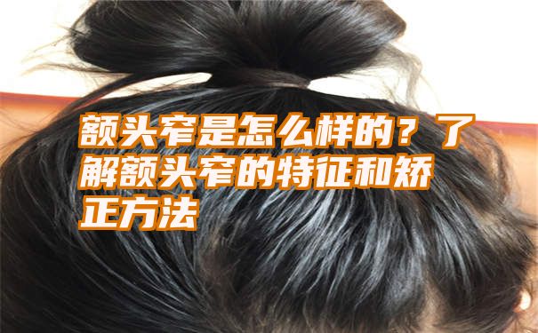 额头窄是怎么样的？了解额头窄的特征和矫正方法