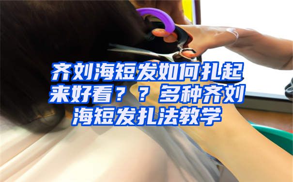 齐刘海短发如何扎起来好看？？多种齐刘海短发扎法教学