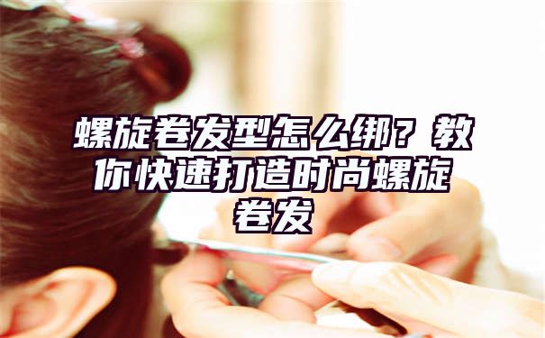 螺旋卷发型怎么绑？教你快速打造时尚螺旋卷发