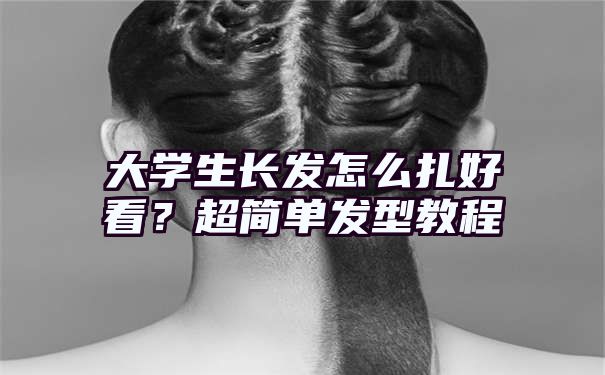 大学生长发怎么扎好看？超简单发型教程