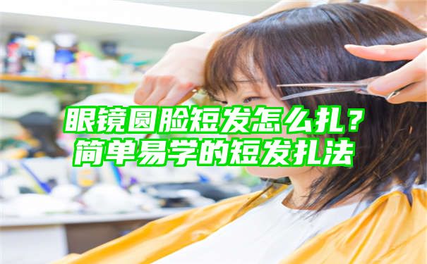 眼镜圆脸短发怎么扎？简单易学的短发扎法