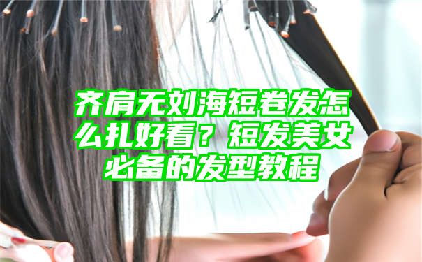 齐肩无刘海短卷发怎么扎好看？短发美女必备的发型教程