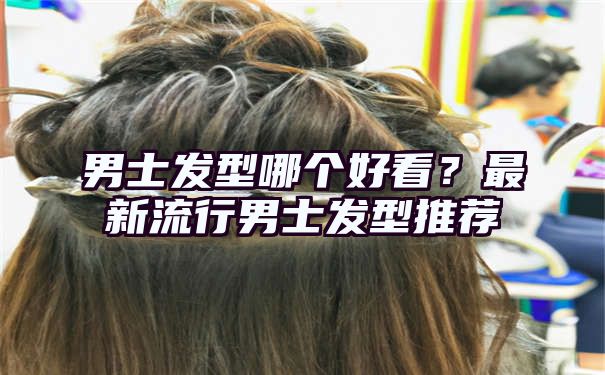 男士发型哪个好看？最新流行男士发型推荐