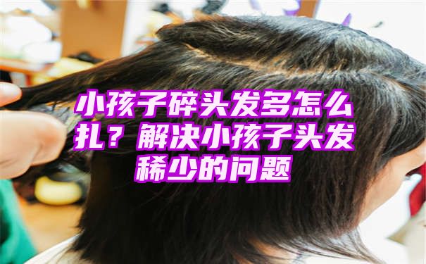 小孩子碎头发多怎么扎？解决小孩子头发稀少的问题