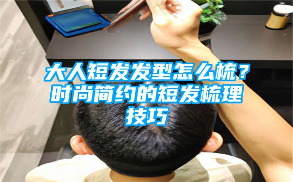 大人短发发型怎么梳？时尚简约的短发梳理技巧