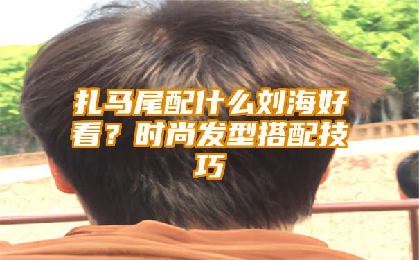 扎马尾配什么刘海好看？时尚发型搭配技巧