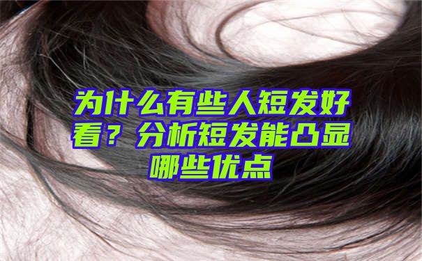 为什么有些人短发好看？分析短发能凸显哪些优点