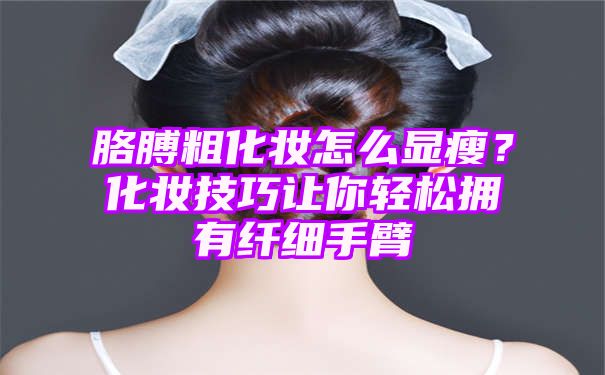 胳膊粗化妆怎么显瘦？化妆技巧让你轻松拥有纤细手臂