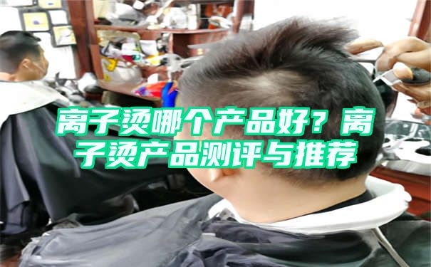 离子烫哪个产品好？离子烫产品测评与推荐