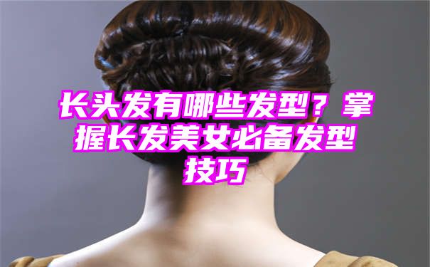 长头发有哪些发型？掌握长发美女必备发型技巧